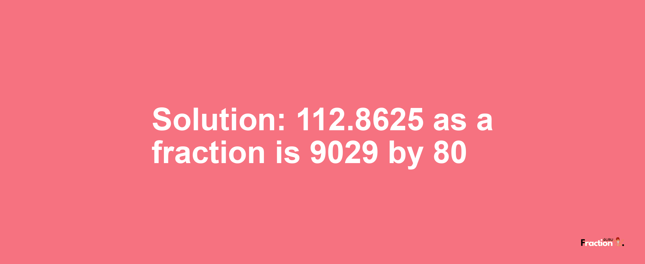 Solution:112.8625 as a fraction is 9029/80